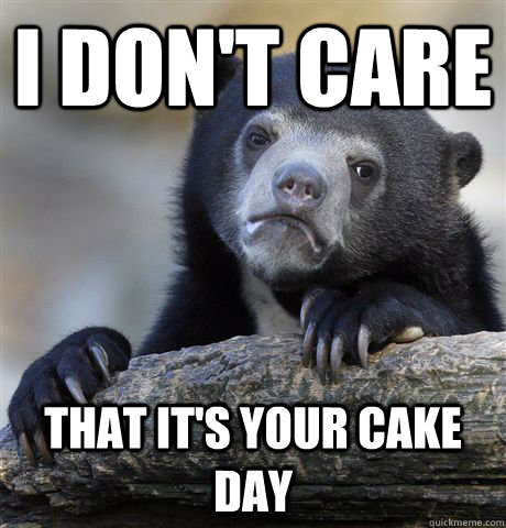 I don't care  That it's your cake day  Confession Bear