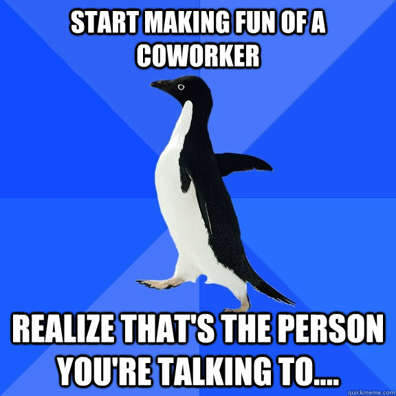Start making fun of a coworker Realize that's the person you're talking to....  Socially Awkward Penguin