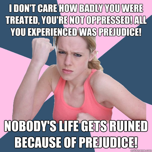 I don't care how badly you were treated, you're not oppressed! All you experienced was prejudice!  Nobody's life gets ruined because of prejudice!   Social Justice Sally