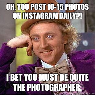 Oh, you post 10-15 photos on instagram daily?! I bet you must be quite the photographer. - Oh, you post 10-15 photos on instagram daily?! I bet you must be quite the photographer.  Condescending Wonka