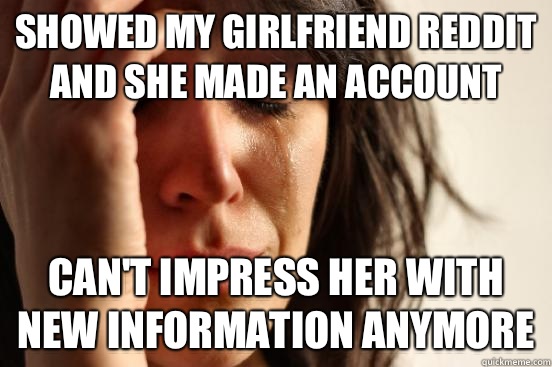showed my girlfriend reddit and she made an account Can't impress her with new information anymore - showed my girlfriend reddit and she made an account Can't impress her with new information anymore  First World Problems