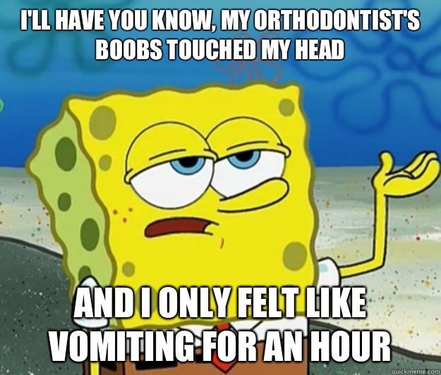 I'll have you know, my orthodontist's boobs touched my head  And I only felt like vomiting for an hour - I'll have you know, my orthodontist's boobs touched my head  And I only felt like vomiting for an hour  Tough Spongebob