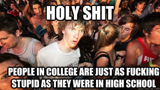 holy shit people in college are just as fucking stupid as they were in high school  Sudden Clarity Clarence