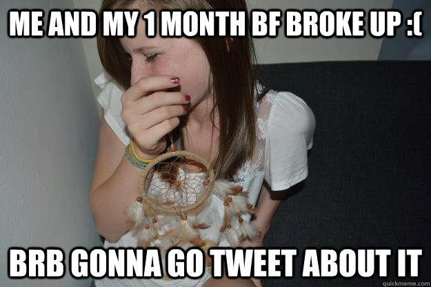 me and my 1 month bf broke up :( brb gonna go tweet about it  Attention Whore