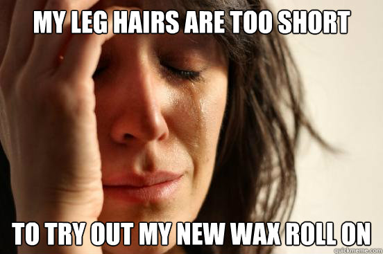 My leg hairs are too short  to try out my new wax roll on - My leg hairs are too short  to try out my new wax roll on  First World Problems