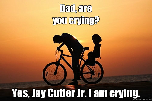 Dad, are 
you crying? Yes, Jay Cutler Jr. I am crying. - Dad, are 
you crying? Yes, Jay Cutler Jr. I am crying.  Jay Cutler