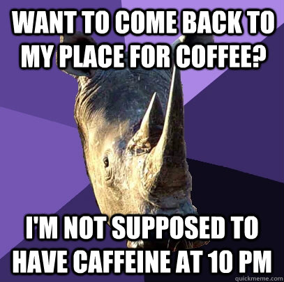 Want to come back to my place for coffee? I'm not supposed to have caffeine at 10 PM  Sexually Oblivious Rhino