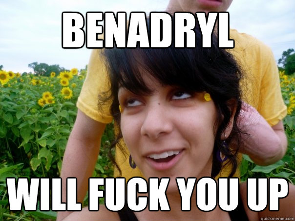 benadryl will fuck you up  Negin Benadryl