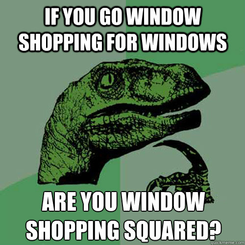 If you go window shopping for windows are you window shopping squared?  Philosoraptor