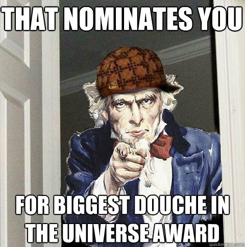 That nominates YOU for biggest douche in the universe award - That nominates YOU for biggest douche in the universe award  Scumbag Uncle Sam