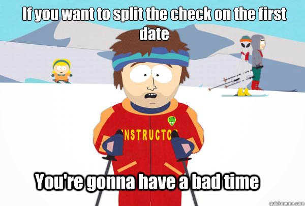 If you want to split the check on the first date You're gonna have a bad time  Super Cool Ski Instructor