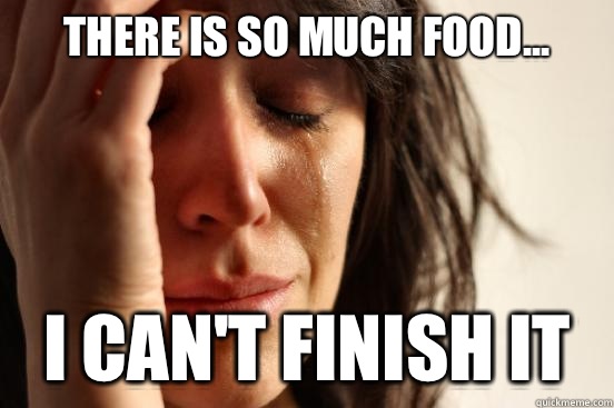 There is so much food... I can't finish it  First World Problems
