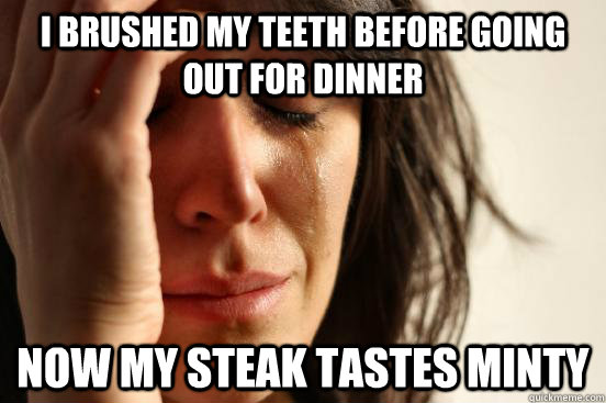 I brushed my teeth before going out for dinner Now my steak tastes minty  First World Problems