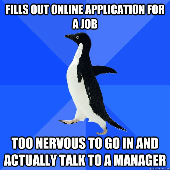 Fills out online application for a job Too nervous to go in and actually talk to a manager  Socially Awkward Penguin