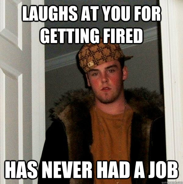 laughs at you for getting fired has never had a job  Scumbag Steve