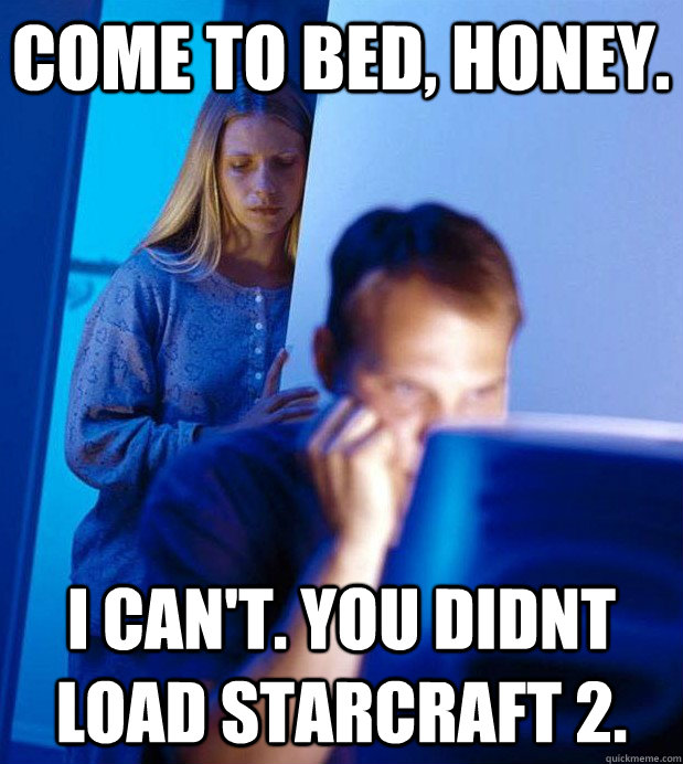 Come to bed, Honey. I can't. You didnt load Starcraft 2.  Internet Husband