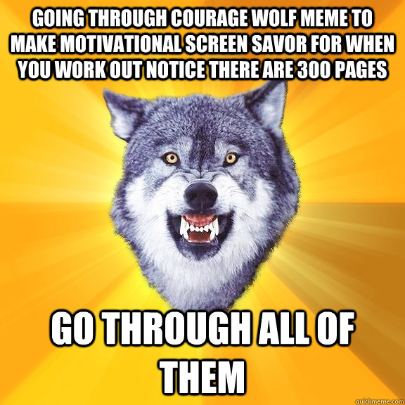 Going through courage wolf meme to make motivational screen savor for when you work out notice there are 300 pages Go through all of them  Courage Wolf