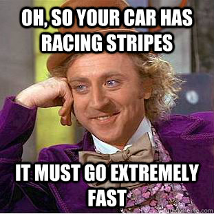 Oh, so your car has racing stripes It must go extremely fast - Oh, so your car has racing stripes It must go extremely fast  Condescending Wonka