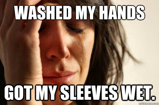 Washed my hands got my sleeves wet.  First World Problems