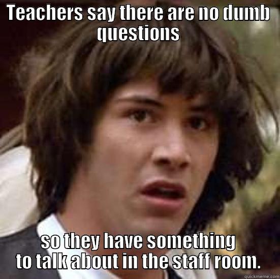 Teacher meme - TEACHERS SAY THERE ARE NO DUMB QUESTIONS SO THEY HAVE SOMETHING TO TALK ABOUT IN THE STAFF ROOM. conspiracy keanu