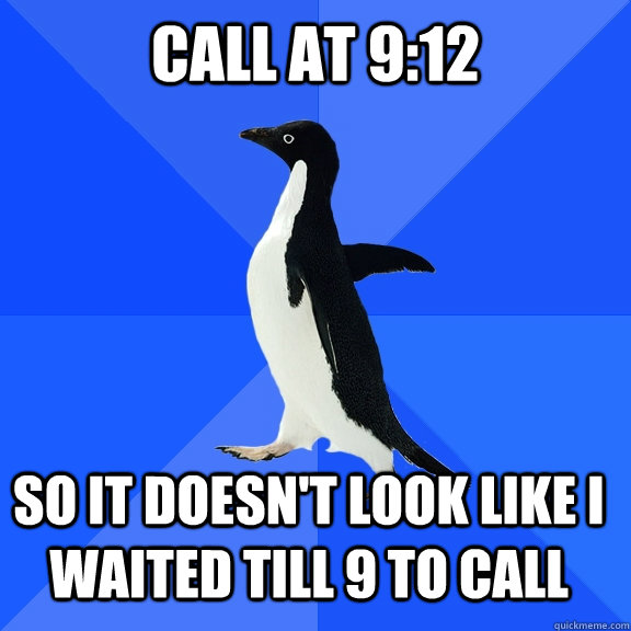 Call at 9:12 so it doesn't look like I waited till 9 to call    Socially Awkward Penguin
