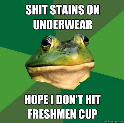 Shit stains on underwear Hope i don't hit freshmen cup  Foul Bachelor Frog