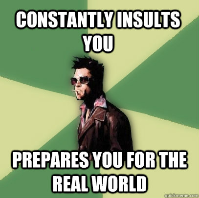 Constantly insults you Prepares you for the real world  Helpful Tyler Durden