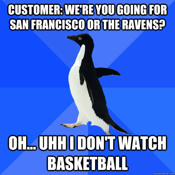 customer: we're you going for San Francisco or the ravens? oh... uhh i don't watch basketball  Socially Awkward Penguin