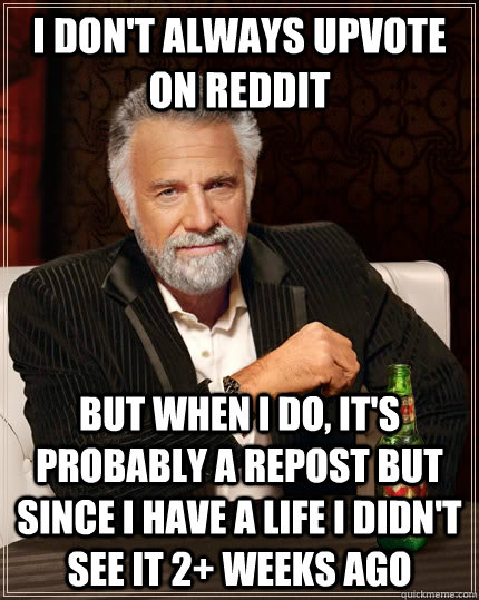 i don't always upvote on reddit but when I do, it's probably a repost but since I have a life I didn't see it 2+ weeks ago - i don't always upvote on reddit but when I do, it's probably a repost but since I have a life I didn't see it 2+ weeks ago  The Most Interesting Man In The World