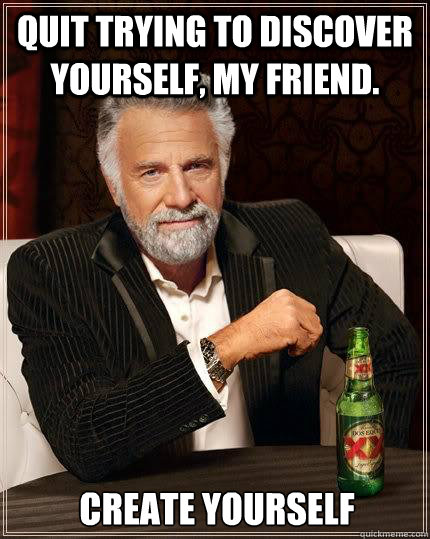 Quit trying to discover yourself, My Friend. Create yourself  The Most Interesting Man In The World