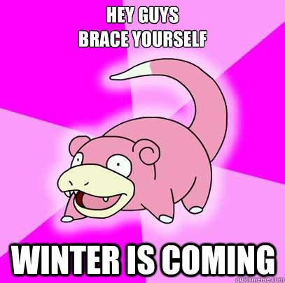 Hey guys
Brace yourself Winter is coming - Hey guys
Brace yourself Winter is coming  Slowpoke