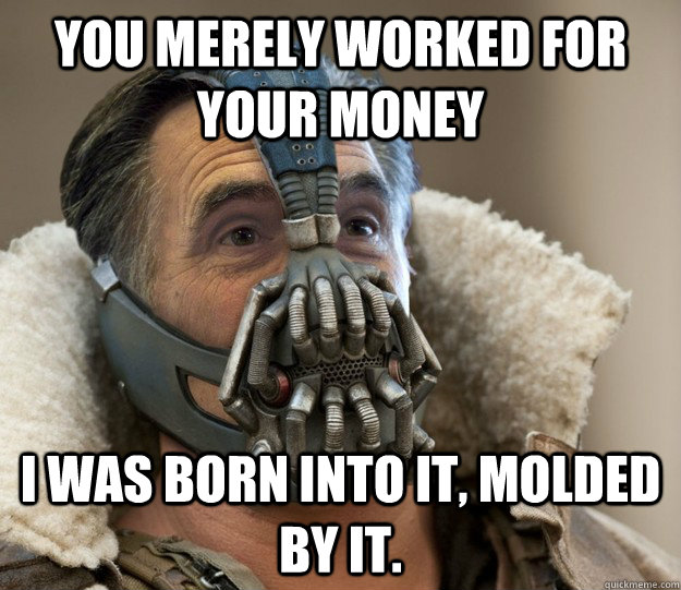 You merely worked for your money I was born into it, molded by it.   Badass Romney Bane