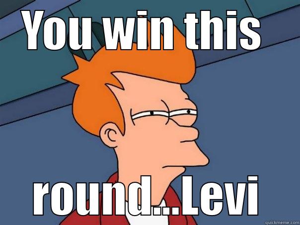 YOU WIN THIS  ROUND...LEVI Futurama Fry