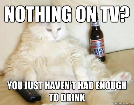 nothing on TV? You just haven't had enough to drink  