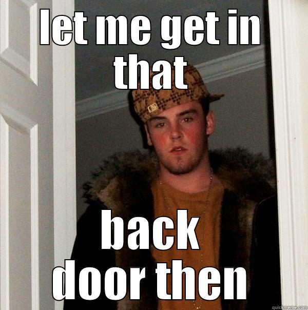 let me get in that back door then - LET ME GET IN THAT BACK DOOR THEN Scumbag Steve