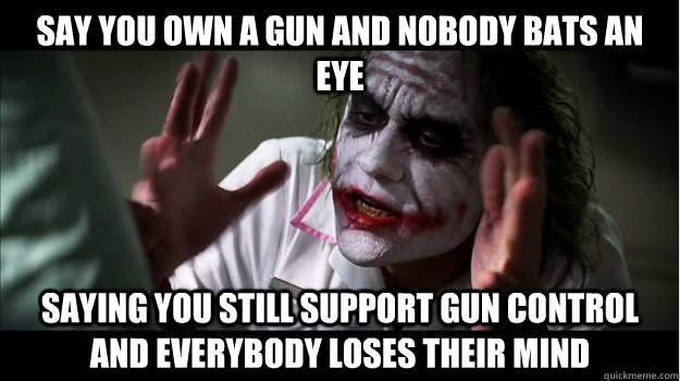 Say you own a gun and nobody bats an eye Saying you still support gun control and everybody loses their mind  Joker Mind Loss