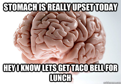 Stomach is really upset today Hey i know lets get Taco Bell for lunch  Scumbag Brain