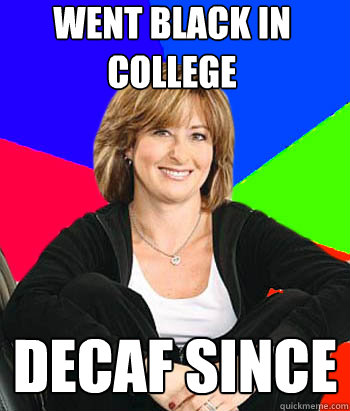 Went Black in College Decaf since - Went Black in College Decaf since  Sheltering Suburban Mom