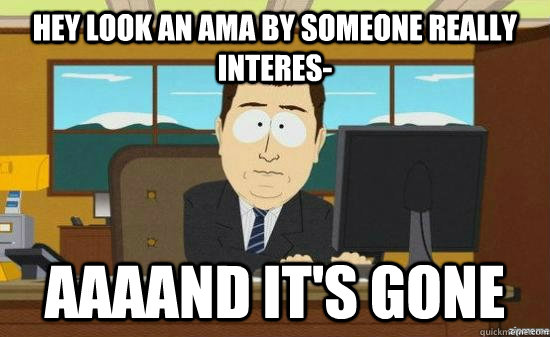 hEy lOOk an AmA bY SomEonE ReaLlY interes- AAAAND It's gone  aaaand its gone
