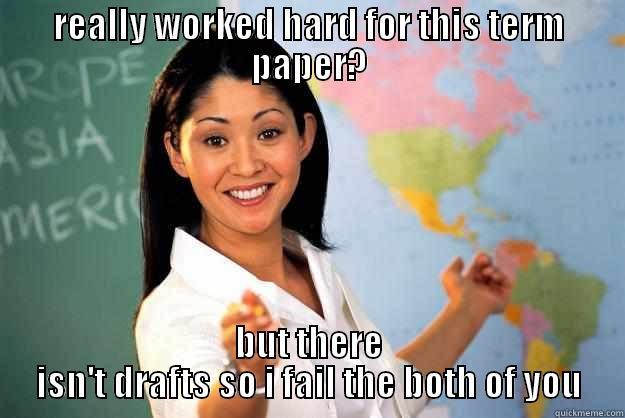 REALLY WORKED HARD FOR THIS TERM PAPER? BUT THERE ISN'T DRAFTS SO I FAIL THE BOTH OF YOU Unhelpful High School Teacher