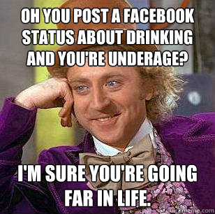 Oh you post a facebook status about drinking and you're underage? I'm sure you're going far in life.  Condescending Wonka