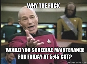 why the fuck would you schedule maintenance for Friday at 5:45 CST?  Annoyed Picard
