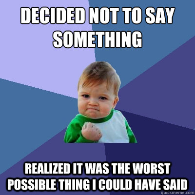 Decided not to say something Realized it was the worst possible thing I COULD HAVE SAID  Success Kid