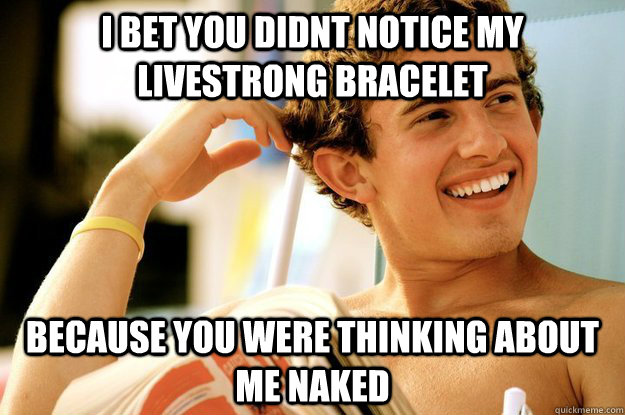 i bet you didnt notice my livestrong bracelet because you were thinking about me naked - i bet you didnt notice my livestrong bracelet because you were thinking about me naked  Arrogant Eric