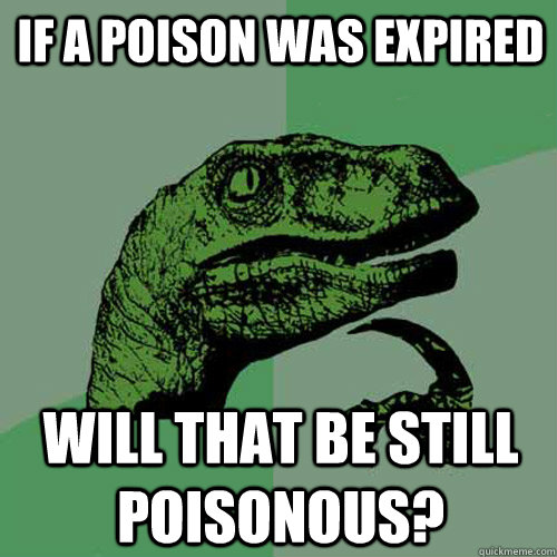 If a poison was expired will that be still poisonous? - If a poison was expired will that be still poisonous?  Philosoraptor