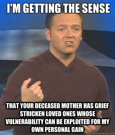 I'm getting the sense That your deceased mother has grief stricken loved ones whose vulnerability can be exploited for my own personal gain - I'm getting the sense That your deceased mother has grief stricken loved ones whose vulnerability can be exploited for my own personal gain  John Edward