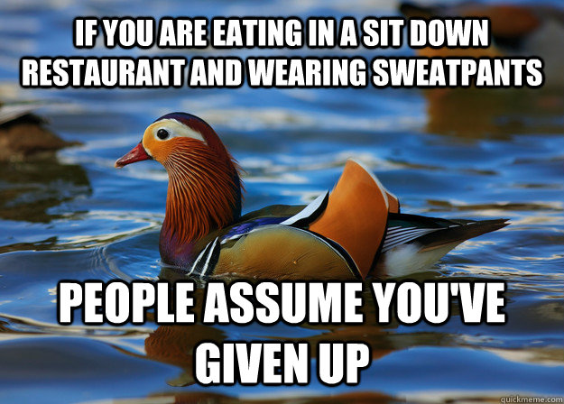 if you are eating in a sit down restaurant and wearing sweatpants people assume you've given up  