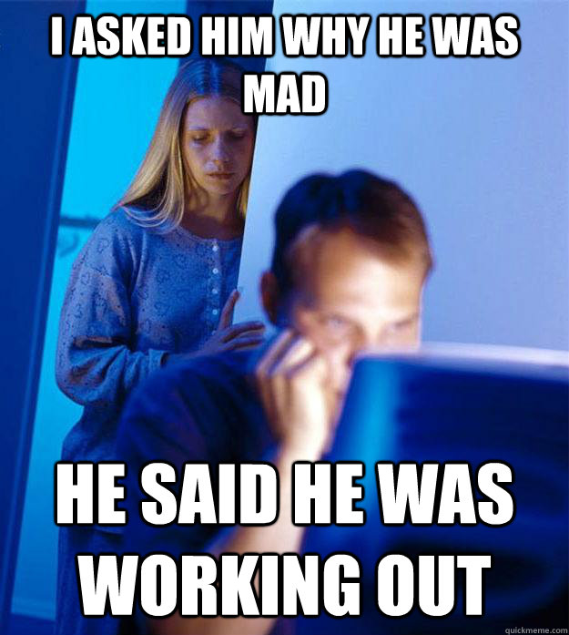 I ASKED HIM WHY HE WAS MAD HE SAID HE WAS WORKING OUT  Redditors Wife