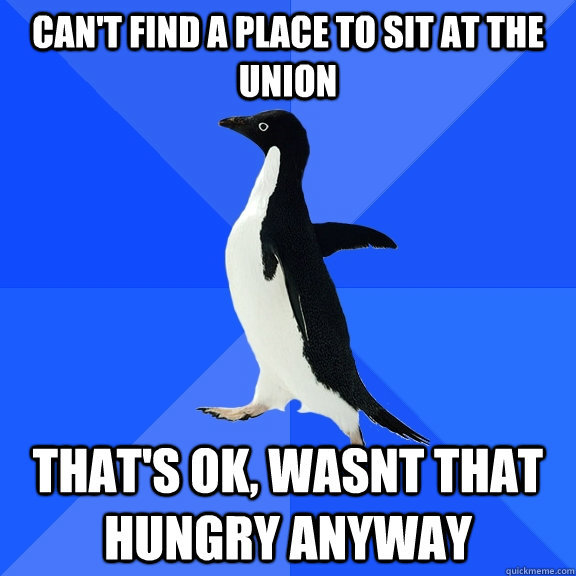 Can't find a place to sit at the union  that's ok, wasnt that hungry anyway   Socially Awkward Penguin