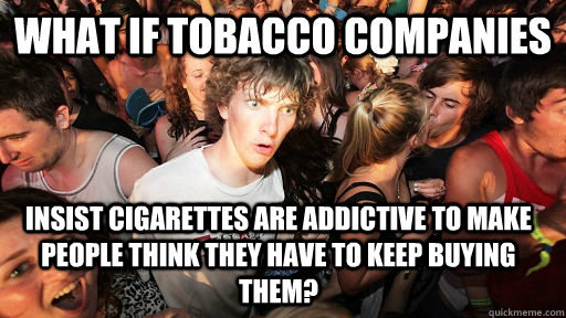 what if tobacco companies insist cigarettes are addictive to make people think they have to keep buying them?  Sudden Clarity Clarence
